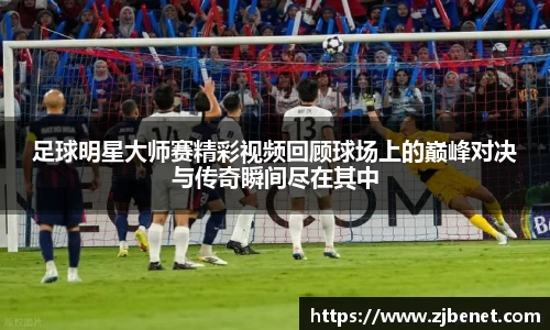 足球明星大师赛精彩视频回顾球场上的巅峰对决与传奇瞬间尽在其中