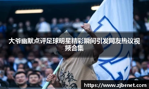 大爷幽默点评足球明星精彩瞬间引发网友热议视频合集