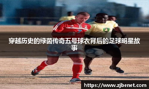 穿越历史的绿茵传奇五号球衣背后的足球明星故事