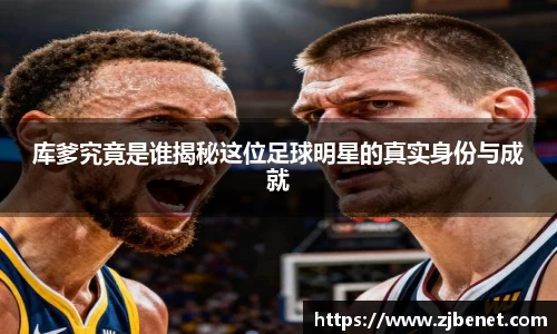 库爹究竟是谁揭秘这位足球明星的真实身份与成就