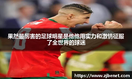 果然最厉害的足球明星是他他用实力和激情征服了全世界的球迷