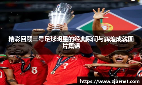 精彩回顾三号足球明星的经典瞬间与辉煌成就图片集锦