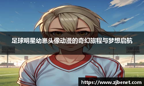 足球明星幼崽头像动漫的奇幻旅程与梦想启航