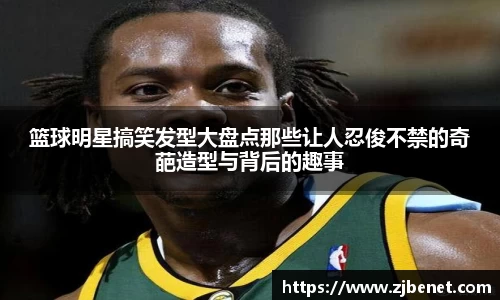 篮球明星搞笑发型大盘点那些让人忍俊不禁的奇葩造型与背后的趣事