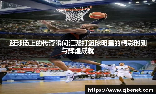 篮球场上的传奇瞬间汇聚打篮球明星的精彩时刻与辉煌成就